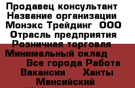 Продавец-консультант › Название организации ­ Монэкс Трейдинг, ООО › Отрасль предприятия ­ Розничная торговля › Минимальный оклад ­ 26 200 - Все города Работа » Вакансии   . Ханты-Мансийский,Нефтеюганск г.